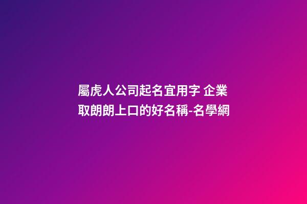 屬虎人公司起名宜用字 企業取朗朗上口的好名稱-名學網-第1張-公司起名-玄機派
